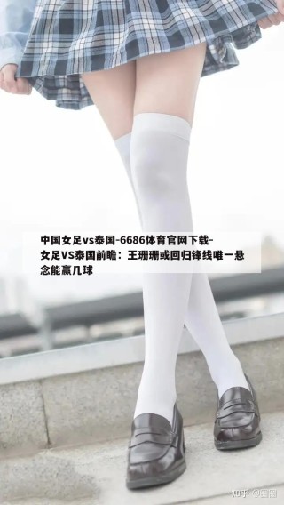 中国女足vs泰国-6686体育官网下载-女足VS泰国前瞻：王珊珊或回归锋线唯一悬念能赢几球