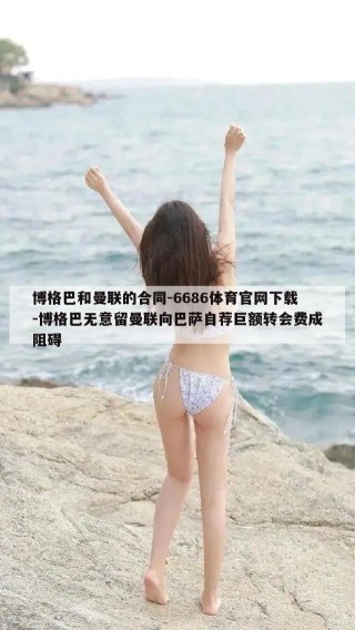 博格巴和曼联的合同-6686体育官网下载-博格巴无意留曼联向巴萨自荐巨额转会费成阻碍