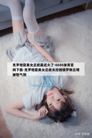 克罗地亚美女总统最近火了-6686体育官网下载-克罗地亚美女总统太抢镜俄罗斯总理被他气倒