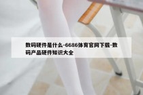 数码硬件是什么-6686体育官网下载-数码产品硬件知识大全