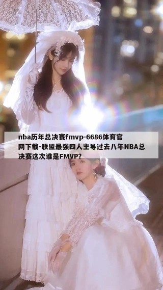 nba历年总决赛fmvp-6686体育官网下载-联盟最强四人主导过去八年NBA总决赛这次谁是FMVP？