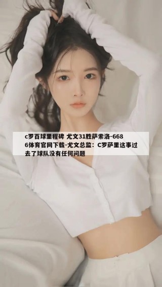 c罗百球里程碑 尤文31胜萨索洛-6686体育官网下载-尤文总监：C罗萨里这事过去了球队没有任何问题