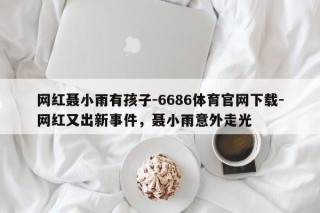 网红聂小雨有孩子-6686体育官网下载-网红又出新事件，聂小雨意外走光