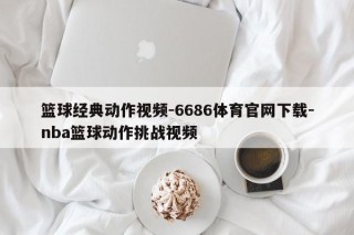 篮球经典动作视频-6686体育官网下载-nba篮球动作挑战视频