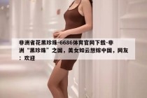 非洲省花黑珍珠-6686体育官网下载-非洲“黑珍珠”之国，美女如云想嫁中国，网友：欢迎