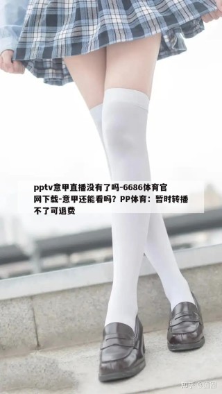 pptv意甲直播没有了吗-6686体育官网下载-意甲还能看吗？PP体育：暂时转播不了可退费