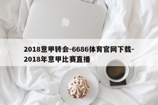 2018意甲转会-6686体育官网下载-2018年意甲比赛直播