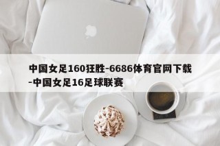 中国女足160狂胜-6686体育官网下载-中国女足16足球联赛