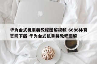 华为台式机重装教程图解视频-6686体育官网下载-华为台式机重装教程图解