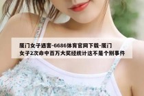 厦门女子遇害-6686体育官网下载-厦门女子2次命中百万大奖经统计这不是个别事件