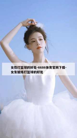 女性打篮球的好处-6686体育官网下载-女生锻炼打篮球的好处