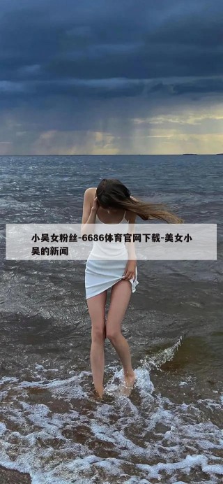 小吴女粉丝-6686体育官网下载-美女小吴的新闻