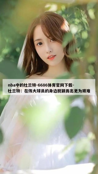 nba中的杜兰特-6686体育官网下载-杜兰特：在伟大球员的身边脱颖而出更为艰难