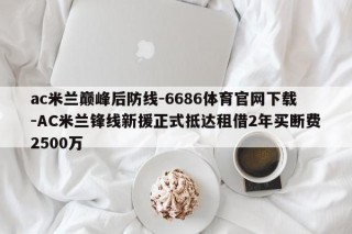 ac米兰巅峰后防线-6686体育官网下载-AC米兰锋线新援正式抵达租借2年买断费2500万