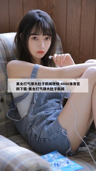 美女打气撑大肚子新闻视频-6686体育官网下载-美女打气撑大肚子新闻