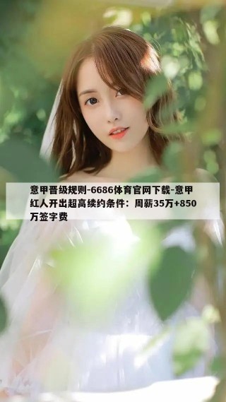 意甲晋级规则-6686体育官网下载-意甲红人开出超高续约条件：周薪35万+850万签字费