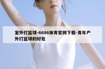 室外打篮球-6686体育官网下载-青年户外打篮球的好处