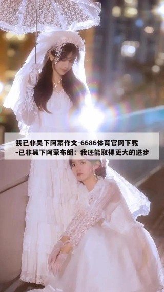 我已非吴下阿蒙作文-6686体育官网下载-已非吴下阿蒙布朗：我还能取得更大的进步