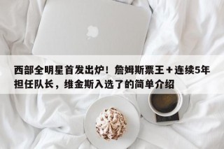 西部全明星首发出炉！詹姆斯票王＋连续5年担任队长，维金斯入选了的简单介绍