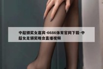 中超颁奖女嘉宾-6686体育官网下载-中超女足颁奖晚会直播视频