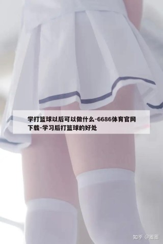 学打篮球以后可以做什么-6686体育官网下载-学习后打篮球的好处