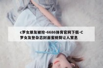 c罗女朋友被抢-6686体育官网下载-C罗女友登杂志封面蜜桃臀让人窒息