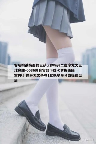 客场挑战梅西的巴萨,c罗梅开二度率尤文三球完胜-6686体育官网下载-C罗梅西隔空PK！巴萨尤文争夺1亿妖星皇马或提前出局