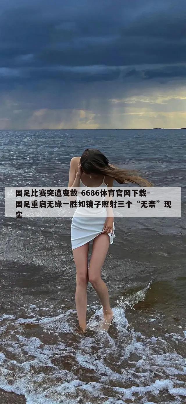 国足比赛突遭变故-6686体育官网下载-国足重启无缘一胜如镜子照射三个“无奈”现实  第1张