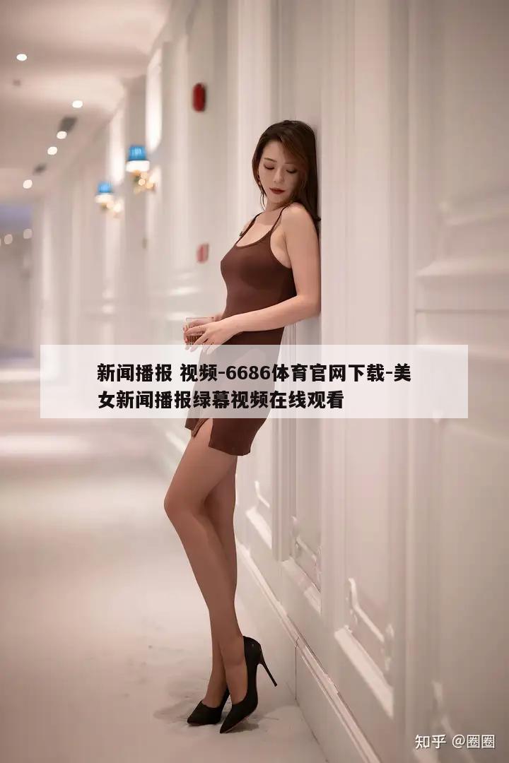 新闻播报 视频-6686体育官网下载-美女新闻播报绿幕视频在线观看  第1张