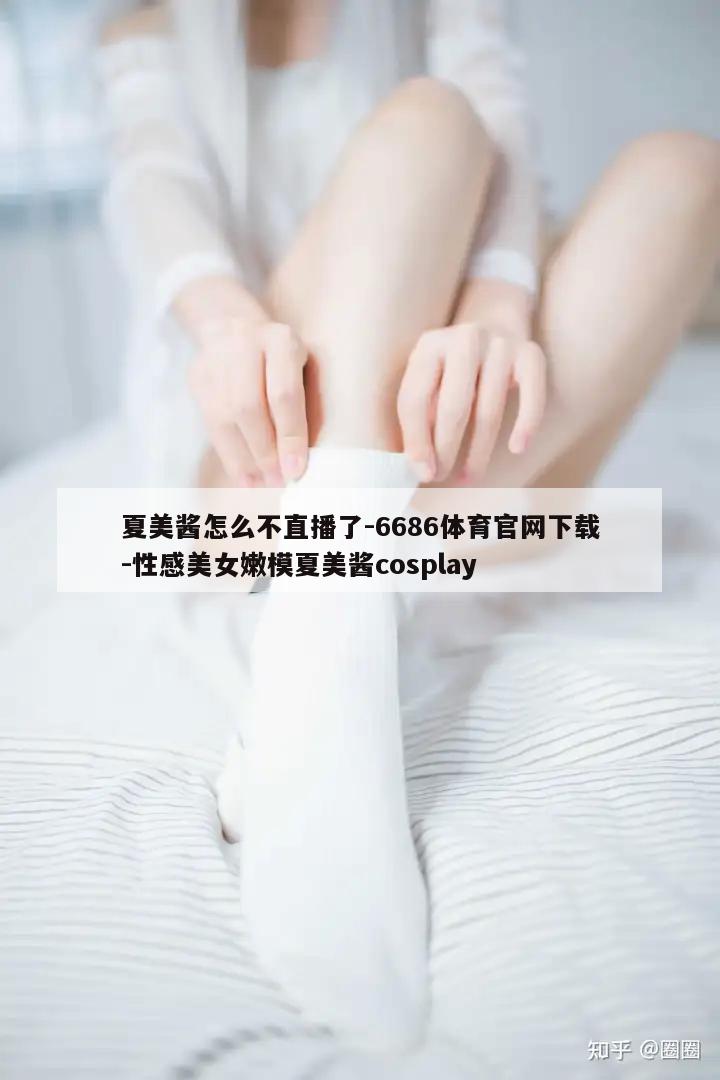 夏美酱怎么不直播了-6686体育官网下载-性感美女嫩模夏美酱cosplay  第1张