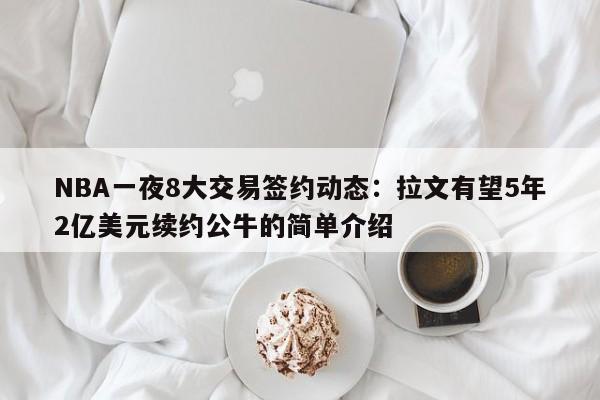 NBA一夜8大交易签约动态：拉文有望5年2亿美元续约公牛的简单介绍  第1张