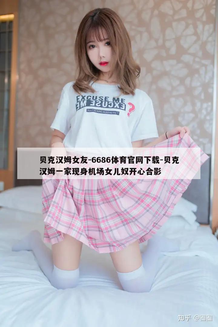 贝克汉姆女友-6686体育官网下载-贝克汉姆一家现身机场女儿奴开心合影  第1张