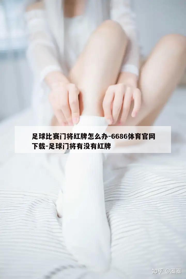 足球比赛门将红牌怎么办-6686体育官网下载-足球门将有没有红牌  第1张