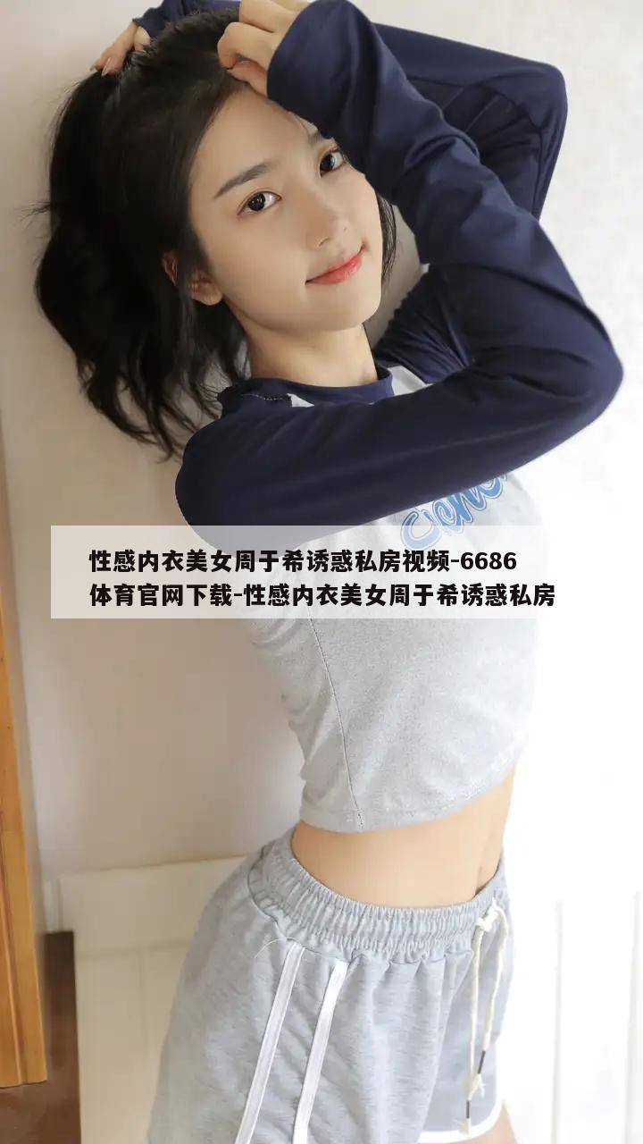 性感内衣美女周于希诱惑私房视频-6686体育官网下载-性感内衣美女周于希诱惑私房  第1张