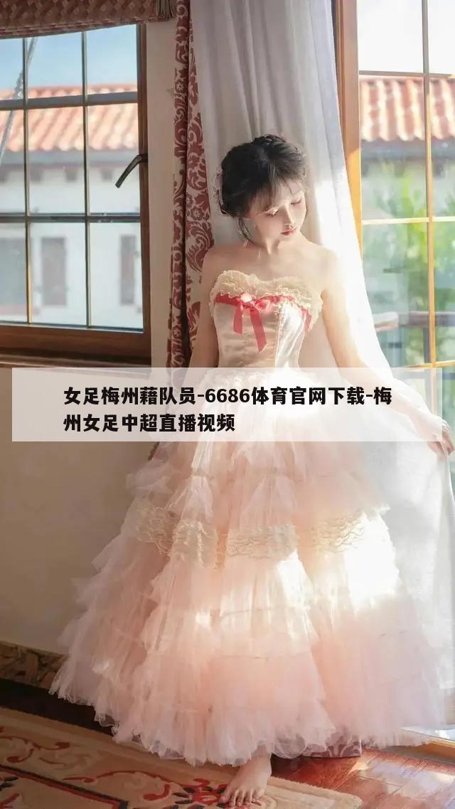 女足梅州藉队员-6686体育官网下载-梅州女足中超直播视频  第1张