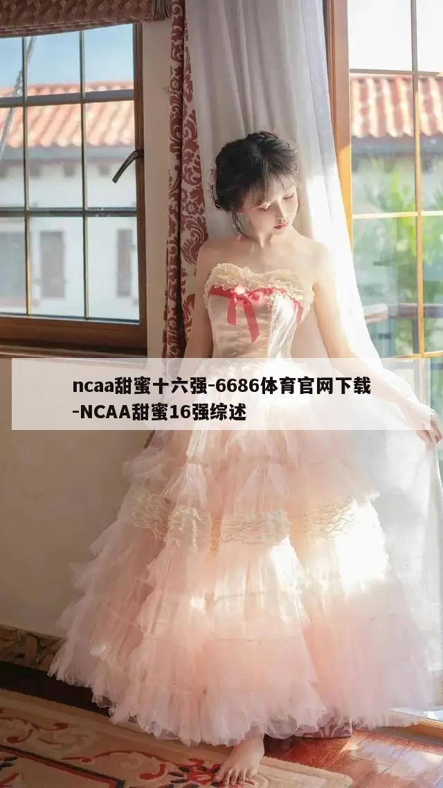 ncaa甜蜜十六强-6686体育官网下载-NCAA甜蜜16强综述  第1张