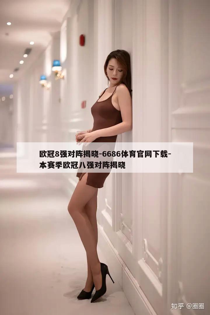 欧冠8强对阵揭晓-6686体育官网下载-本赛季欧冠八强对阵揭晓  第1张