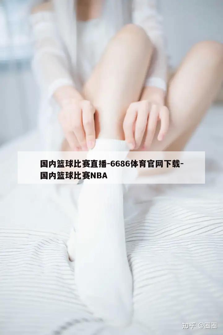 国内篮球比赛直播-6686体育官网下载-国内篮球比赛NBA  第1张