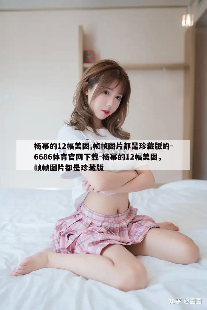 杨幂的12幅美图,帧帧图片都是珍藏版的-6686体育官网下载-杨幂的12幅美图，帧帧图片都是珍藏版  第1张