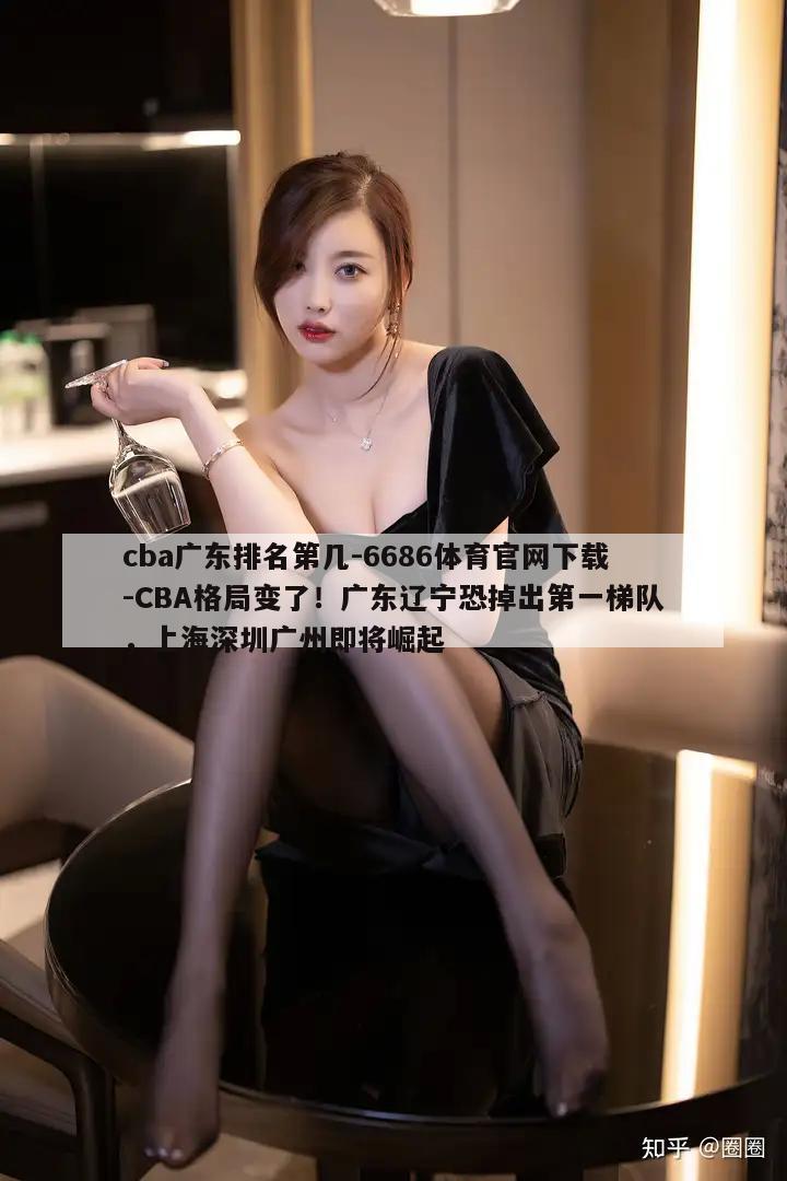 cba广东排名第几-6686体育官网下载-CBA格局变了！广东辽宁恐掉出第一梯队，上海深圳广州即将崛起  第1张