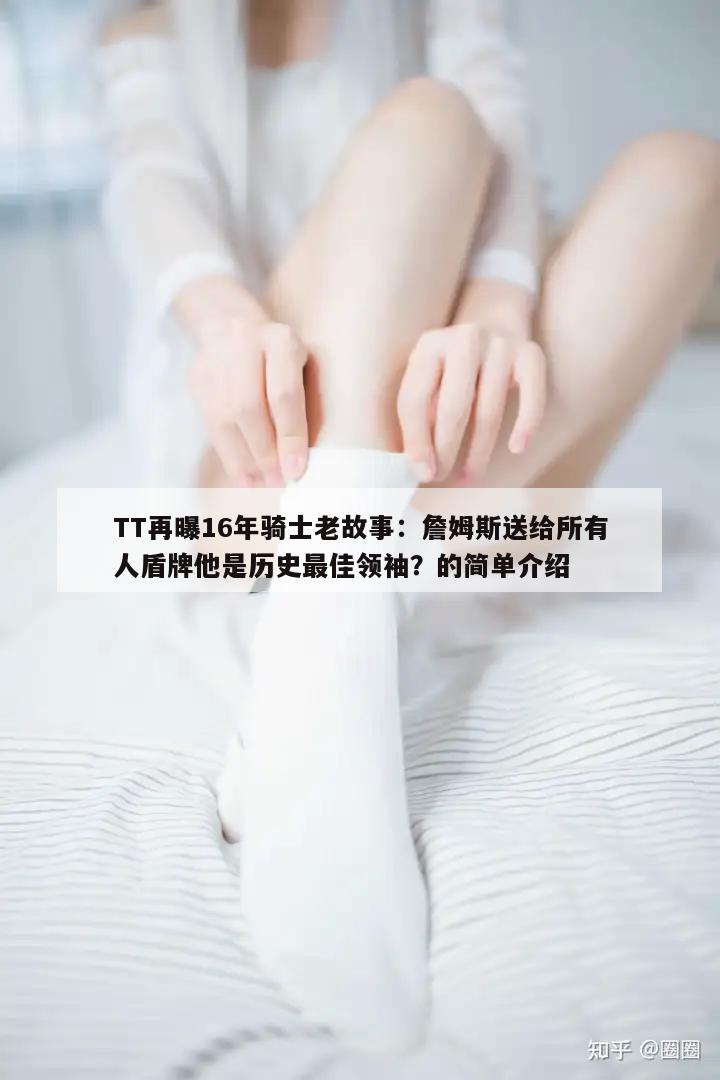 TT再曝16年骑士老故事：詹姆斯送给所有人盾牌他是历史最佳领袖？的简单介绍  第1张