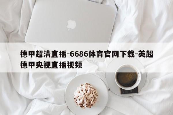 德甲超清直播-6686体育官网下载-英超德甲央视直播视频  第1张