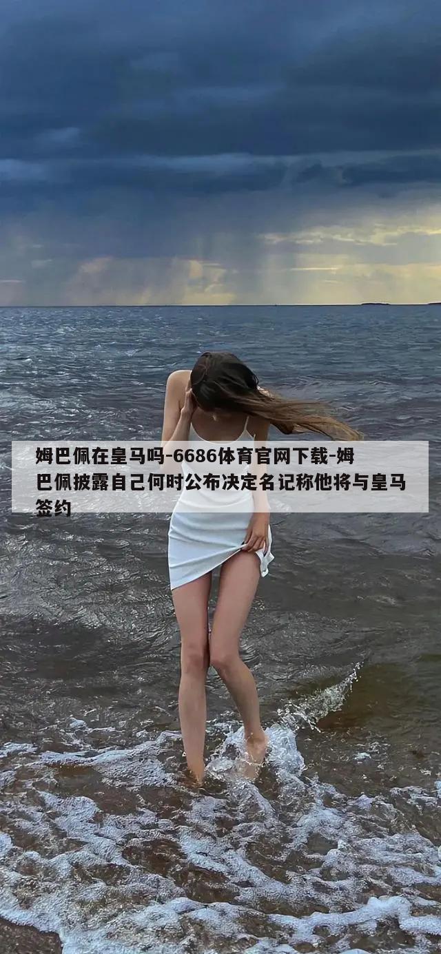 姆巴佩在皇马吗-6686体育官网下载-姆巴佩披露自己何时公布决定名记称他将与皇马签约  第1张