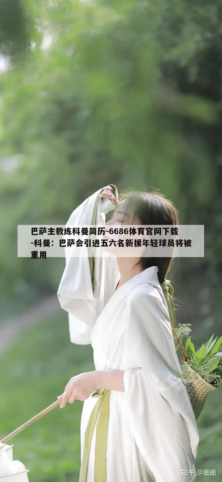 巴萨主教练科曼简历-6686体育官网下载-科曼：巴萨会引进五六名新援年轻球员将被重用  第1张