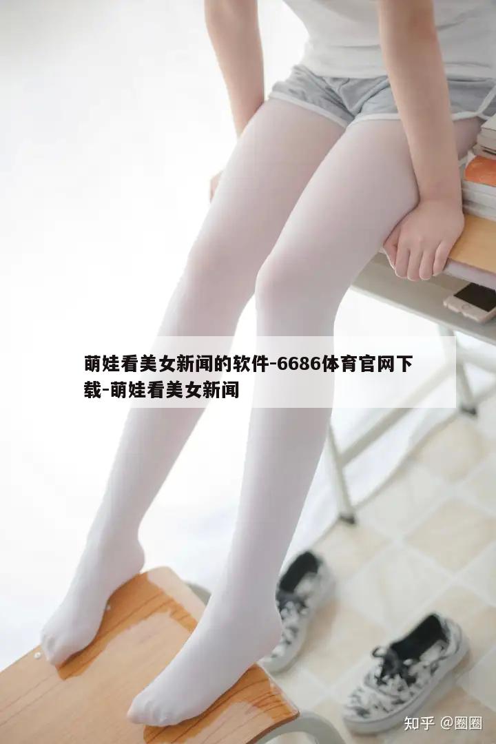 萌娃看美女新闻的软件-6686体育官网下载-萌娃看美女新闻  第1张