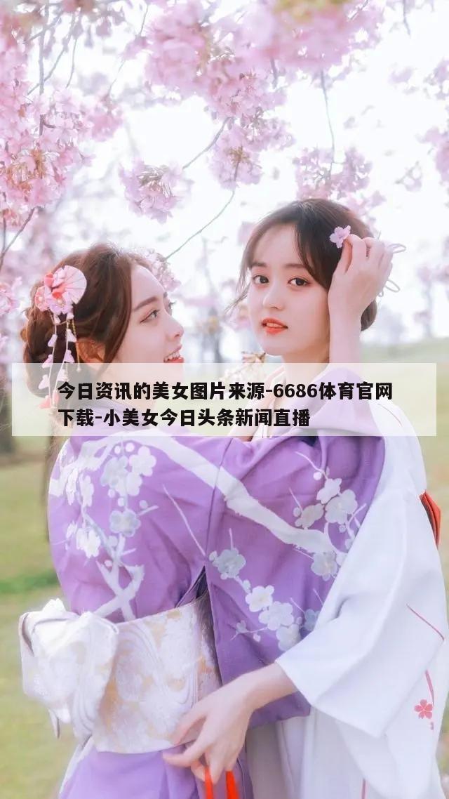 今日资讯的美女图片来源-6686体育官网下载-小美女今日头条新闻直播  第1张