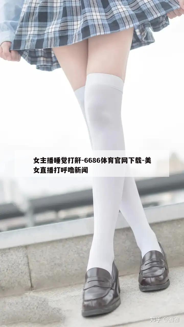 女主播睡觉打鼾-6686体育官网下载-美女直播打呼噜新闻  第1张