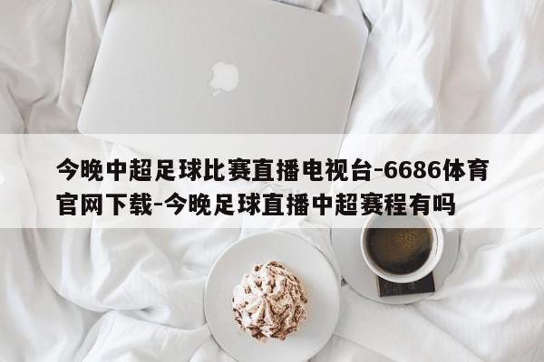 今晚中超足球比赛直播电视台-6686体育官网下载-今晚足球直播中超赛程有吗  第1张