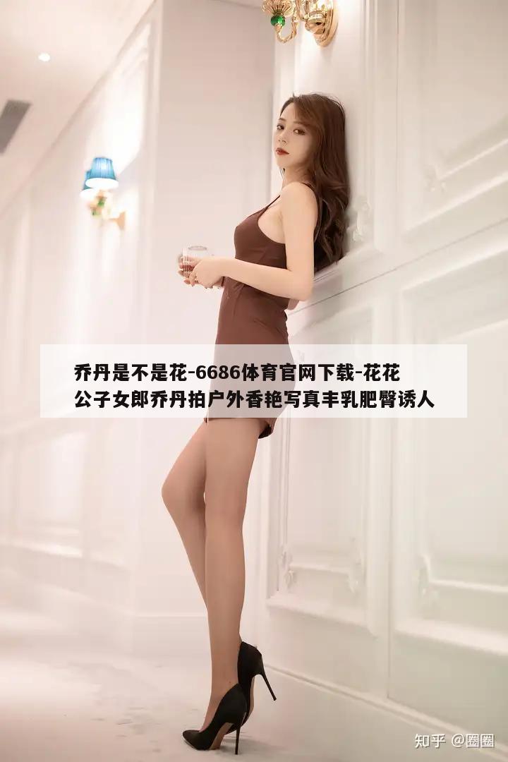 乔丹是不是花-6686体育官网下载-花花公子女郎乔丹拍户外香艳写真丰乳肥臀诱人  第1张