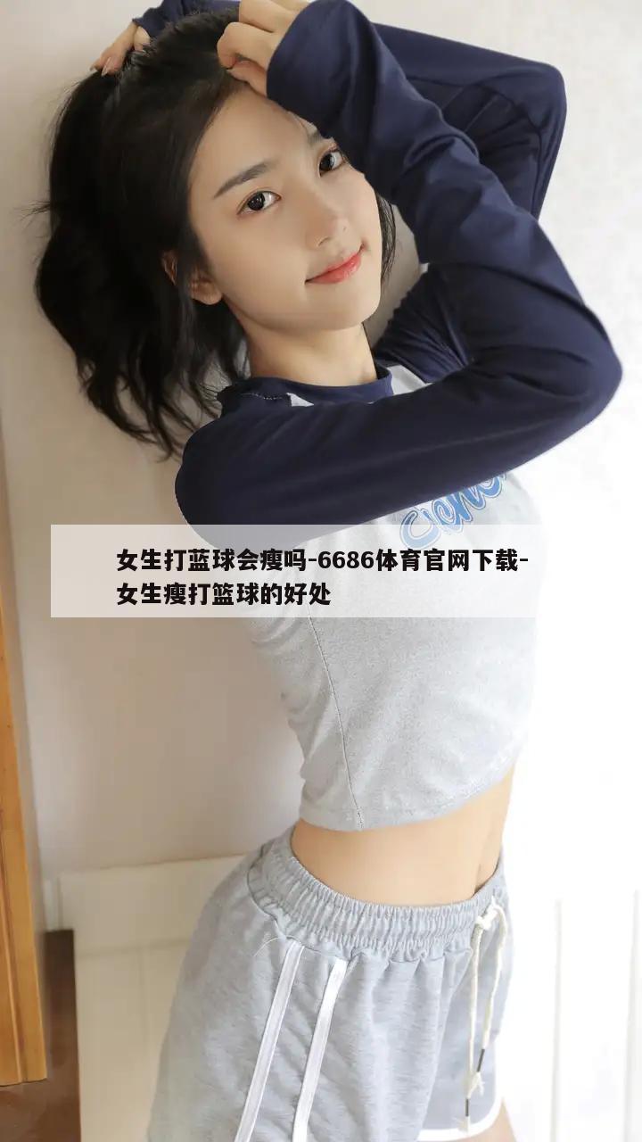 女生打蓝球会瘦吗-6686体育官网下载-女生瘦打篮球的好处  第1张